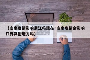【南京疫情影响浙江吗现在·南京疫情会影响江苏其他地方吗】