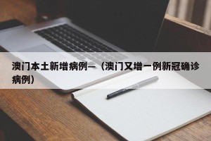 澳门本土新增病例—（澳门又增一例新冠确诊病例）