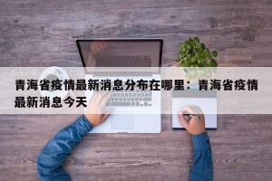 青海省疫情最新消息分布在哪里：青海省疫情最新消息今天
