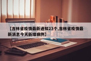 【吉林省疫情最新通知23个,吉林省疫情最新消息今天新增病例】