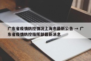广东省疫情防控情况上海市最新公告 → 广东省疫情防控指挥部最新消息