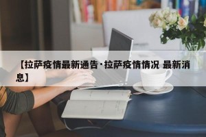 【拉萨疫情最新通告·拉萨疫情情况 最新消息】