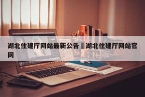 湖北住建厅网站最新公告›湖北住建厅网站官网