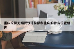 重庆拉萨无锡武汉›拉萨和重庆的什么位置相近