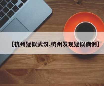 【杭州疑似武汉,杭州发现疑似病例】