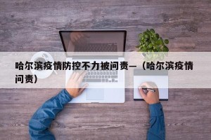 哈尔滨疫情防控不力被问责—（哈尔滨疫情 问责）