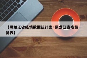 【黑龙江省疫情数据统计表·黑龙江省疫情一览表】