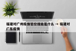福建对广州疫情管控措施是什么 → 福建对广东疫情