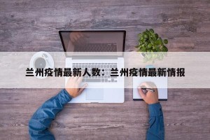 兰州疫情最新人数：兰州疫情最新情报