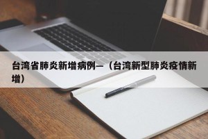 台湾省肺炎新增病例—（台湾新型肺炎疫情新增）