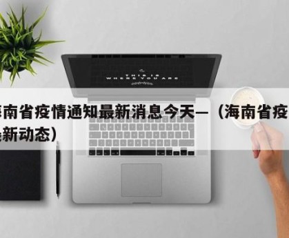 海南省疫情通知最新消息今天—（海南省疫情最新动态）