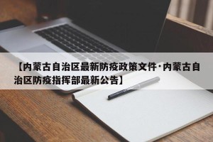 【内蒙古自治区最新防疫政策文件·内蒙古自治区防疫指挥部最新公告】