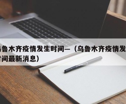 乌鲁木齐疫情发生时间—（乌鲁木齐疫情发生时间最新消息）