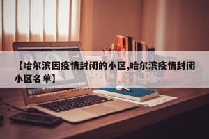 【哈尔滨因疫情封闭的小区,哈尔滨疫情封闭小区名单】
