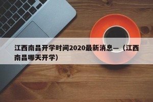 江西南昌开学时间2020最新消息—（江西南昌哪天开学）