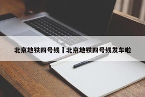 北京地铁四号线›北京地铁四号线发车啦