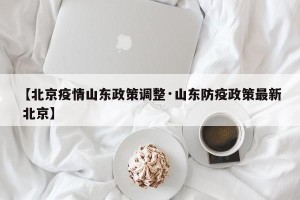 【北京疫情山东政策调整·山东防疫政策最新 北京】