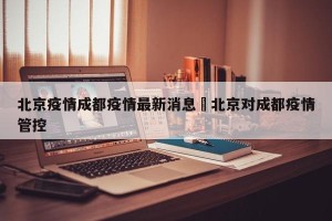 北京疫情成都疫情最新消息›北京对成都疫情管控