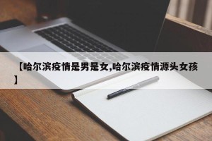 【哈尔滨疫情是男是女,哈尔滨疫情源头女孩】