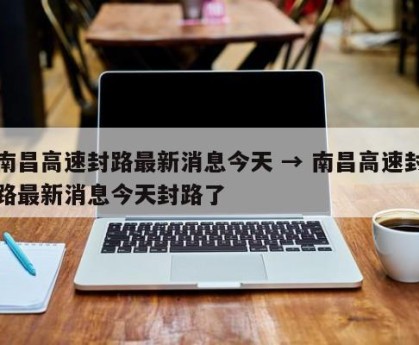南昌高速封路最新消息今天 → 南昌高速封路最新消息今天封路了