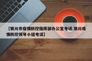 【银川市疫情防控指挥部办公室电话,银川疫情防控领导小组电话】