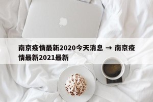 南京疫情最新2020今天消息 → 南京疫情最新2021最新