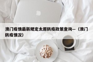 澳门疫情最新规定太原防疫政策查询—（澳门防疫情况）