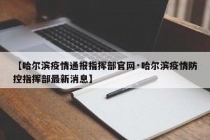 【哈尔滨疫情通报指挥部官网·哈尔滨疫情防控指挥部最新消息】