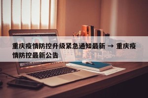 重庆疫情防控升级紧急通知最新 → 重庆疫情防控最新公告
