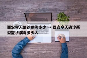 西安今天确诊病例多少 → 西安今天确诊新型冠状病毒多少人