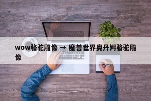 wow骆驼雕像 → 魔兽世界奥丹姆骆驼雕像