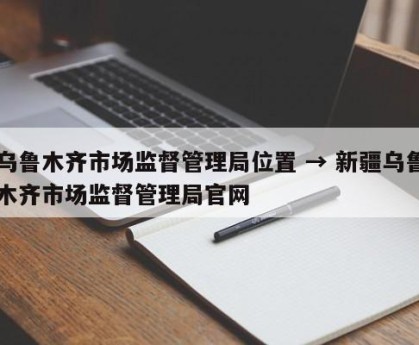 乌鲁木齐市场监督管理局位置 → 新疆乌鲁木齐市场监督管理局官网