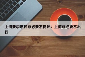 上海要求市民非必要不离沪：上海非必要不出行