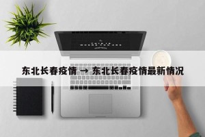 东北长春疫情 → 东北长春疫情最新情况