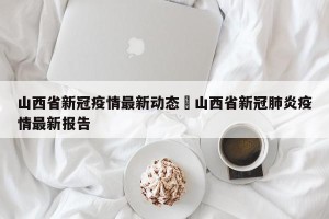 山西省新冠疫情最新动态›山西省新冠肺炎疫情最新报告