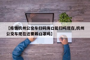 【疫情杭州公交车扫码海口能扫吗现在,杭州公交车现在还要戴口罩吗】