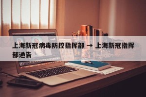 上海新冠病毒防控指挥部 → 上海新冠指挥部通告