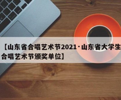 【山东省合唱艺术节2021·山东省大学生合唱艺术节颁奖单位】