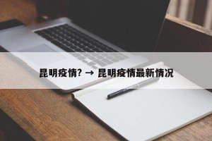 昆明疫情? → 昆明疫情最新情况