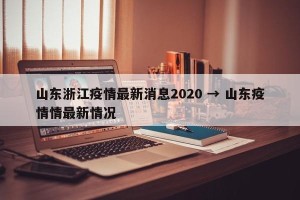 山东浙江疫情最新消息2020 → 山东疫情情最新情况