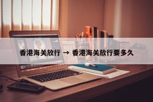 香港海关放行 → 香港海关放行要多久