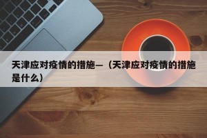 天津应对疫情的措施—（天津应对疫情的措施是什么）