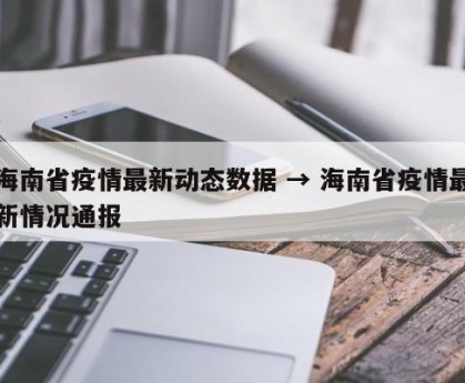 海南省疫情最新动态数据 → 海南省疫情最新情况通报
