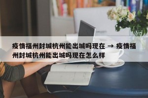 疫情福州封城杭州能出城吗现在 → 疫情福州封城杭州能出城吗现在怎么样