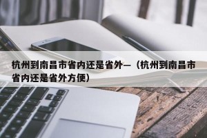 杭州到南昌市省内还是省外—（杭州到南昌市省内还是省外方便）