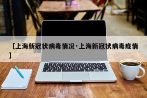 【上海新冠状病毒情况·上海新冠状病毒疫情】