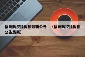 福州防疫指挥部最新公告—（福州防控指挥部公告最新）