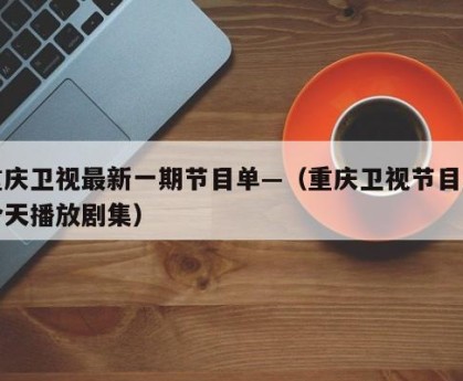 重庆卫视最新一期节目单—（重庆卫视节目表今天播放剧集）