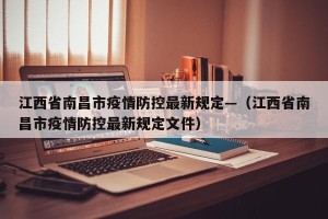 江西省南昌市疫情防控最新规定—（江西省南昌市疫情防控最新规定文件）