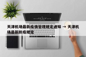 天津机场最新疫情管理规定通知 → 天津机场最新防疫规定